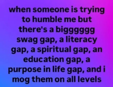 when someone is trying to humble me but there's a bigggggg swag gap, aliteracy gap, a Spiritual gap, an education gap, a purpose in life gap, andi mog them on all levels
