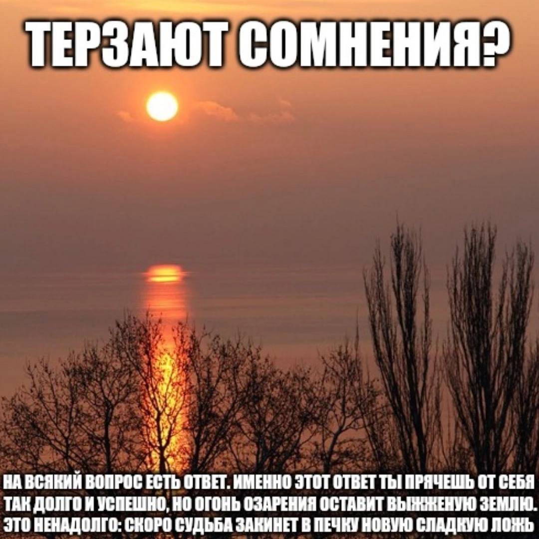 ТЕРЗАЮТ СОМНЕНИЯ? 3 НА ВСЯКИЙ ВОПРОС ЕСТЬ ОТВЕТ. ИМЕННО ЭТОТ ОТВЕТ ТЫ ПРЯЧЕШЬ ОТ СЕБЯ ТАК ДОЛГО И УСПЕШНО, ОГОНЬ ОЗАРЕНИЯ ОСТАВИТ ЗЕМЛЮ. ЭТО НЕНАДОЛГО: СКОРО СУДЬБА ЗАКИНЕТ В ПЕЧКУ НОВУЮ СЛАДКУЮ ЛОЖЬ