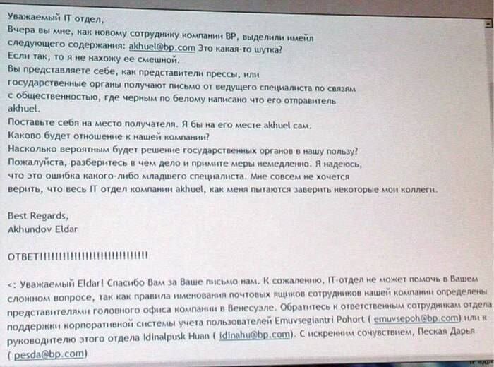 Уважаемый отдел, Вчера вы мне, как новому сотруднику компании выделили имейл следующего содержания: akhuel@bp.com Это какая-то шутка? Если так, то я не нахожу ее смешной. Вы представляете себе, как пр