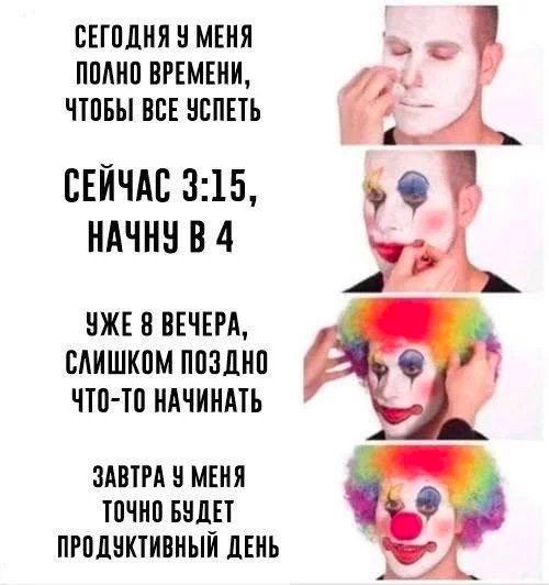 СЕГОДНЯ У МЕНЯ ПОЛНО ВРЕМЕНИ, ЧТОБЫ BCE УСПЕТЬ СЕЙЧАС 3:15, НАЧНУ В 4 YKE ВЕЧЕРА, СЛИШКОМ ПОЗДНО ЧТО-ТО НАЧИНАТЬ ЗАВТРА У МЕНЯ ТОЧНО БУДЕТ ПРОДУКТИВНЫЙ ДЕНЬ