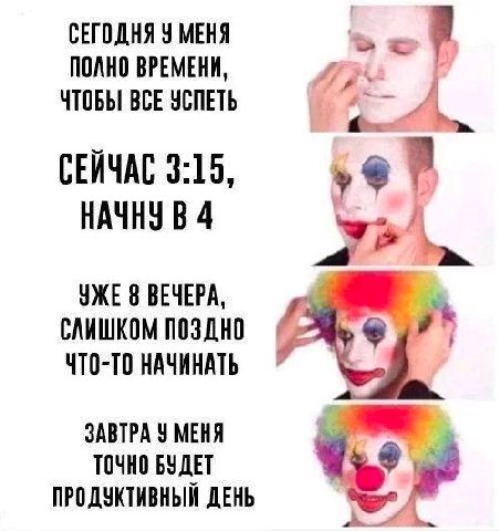 СЕГОДНЯ У МЕНЯ ПОЛНО ВРЕМЕНИ, ЧТОБЫ BCE УСПЕТЬ СЕЙЧАС 3:15, НАЧНУ В 4 YKE ВЕЧЕРА, СЛИШКОМ ПОЗДНО ЧТО-ТО НАЧИНАТЬ ЗАВТРА У МЕНЯ ТОЧНО БУДЕТ ПРОДУКТИВНЫЙ ДЕНЬ