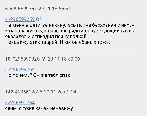 6 #296599764 29.11 18:55:51 >>296599259 На меня в детстве накинулась псина бесхозная с нихуя и начала кусать, к счастью рядом сочувстующий хачик оказался и отпиздил псину палкой. Ненавижу этих тварей.