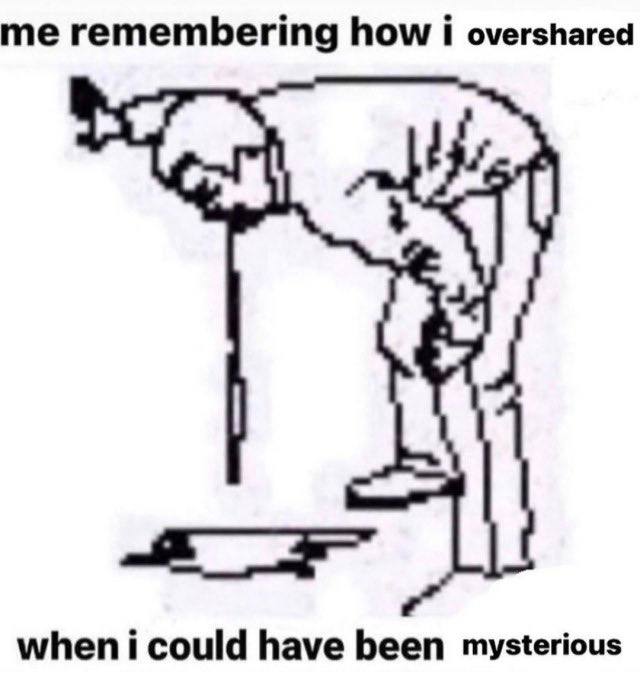 me remembering how i overshared when i could have been mysterious