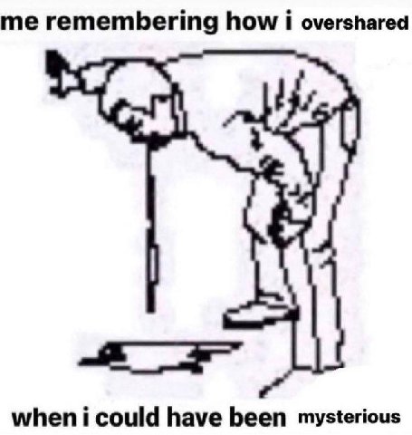 me remembering how i overshared when i could have been mysterious