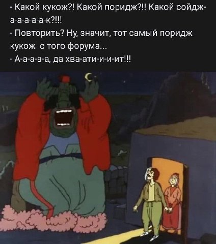 Какой кукож?! Какой поридж?!! Какой сойдж- а-а-а-а-а-к?!! Повторить? Ну, значит, тот самый поридж кукож с того форума... А-а-а-а-а, да хва-ати-и-и-ит!! с