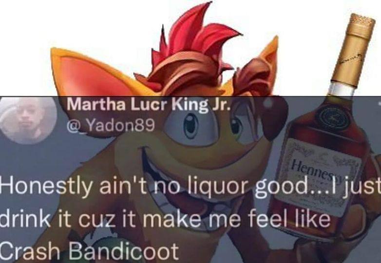 Lucr King Honestly ain't no liquor good...| just drink it cuz it make me feel like Crash Bandicoot