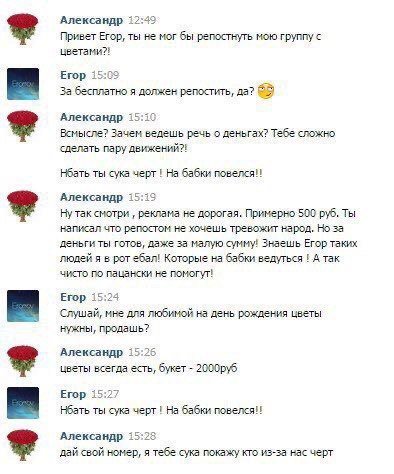 Александр 12:49 Привет Егор, ты не мог бы репостнуть мою группу цветами?! Егор 15:09 Забесплатно я должен репостить, да? Александр 15:10 Всмысле? Зачем ведешь речь о деньгах? Тебе сложно сделать пару 