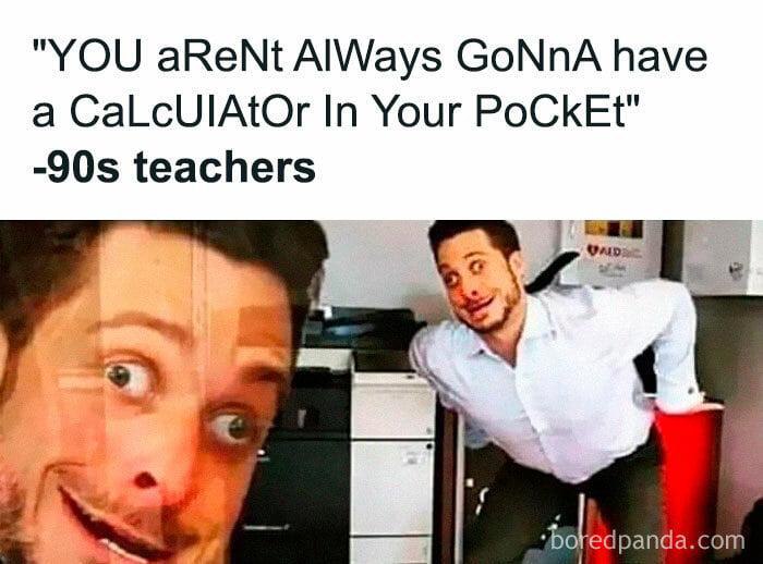 "YOU aReNt AlWays СоМпА have a CaLcUIAtOr In Your PoCkEt" teachers