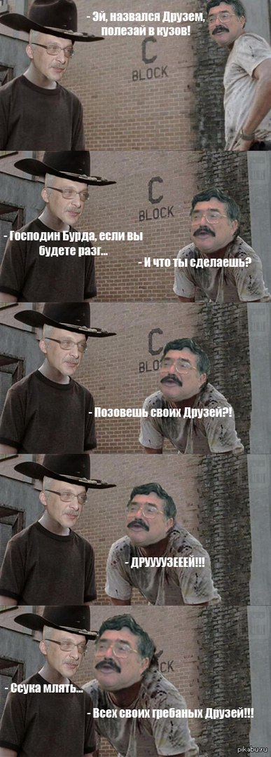 назвался Друзем полезай в кузов! и Господин Бурда, если вы будете разг... Ичто ты сделаешь? своих Друзей?! ДРУУУУЗЕЕЕЙН! и млять... Всех своих гребаных