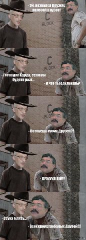 назвался Друзем полезай в кузов! и Господин Бурда, если вы будете разг... Ичто ты сделаешь? своих Друзей?! ДРУУУУЗЕЕЕЙН! и млять... Всех своих гребаных