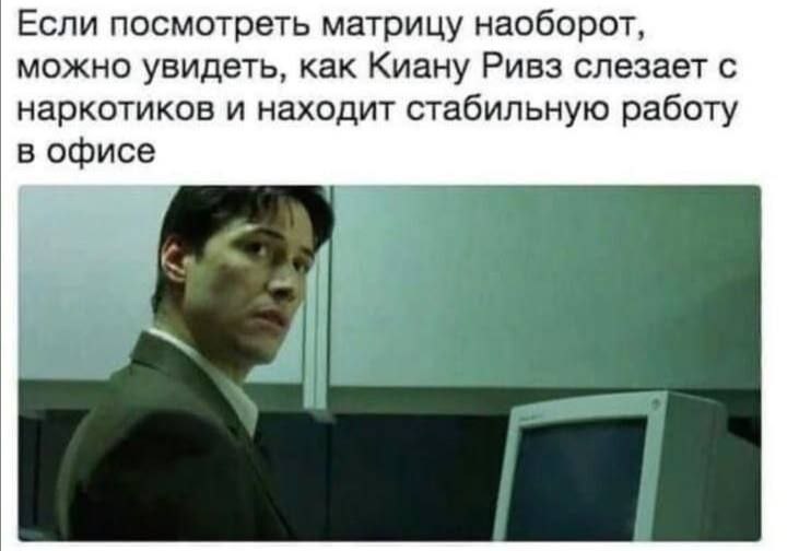 Если посмотреть матрицу наоборот, можно увидеть, как Киану Ривз слезает с наркотиков и находит стабильную работу в офисе