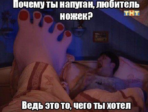 Почему ты напуган, любитель ножек? тнт Ведь это то, чего ты хотел