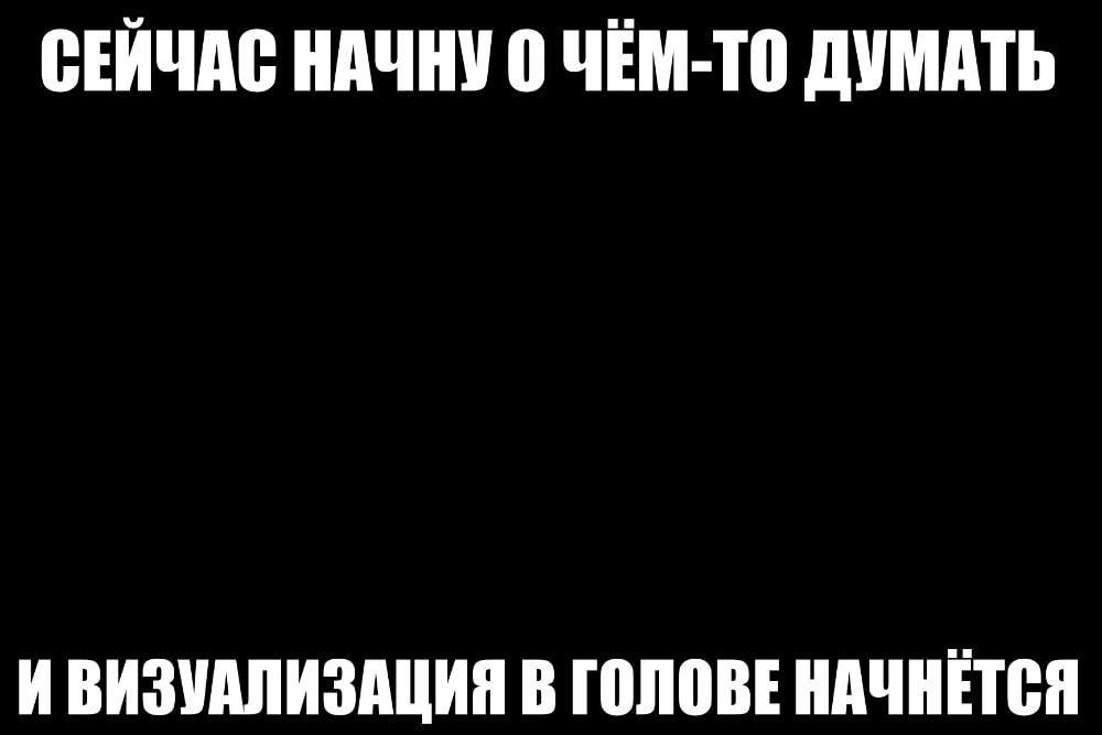 СЕЙЧАС НАЧНУ 0 ЧЕМ-ТО ДУМАТЬ И ВИЗУАЛИЗАЦИЯ В ГОЛОВЕ НАЧНЕТСЯ
