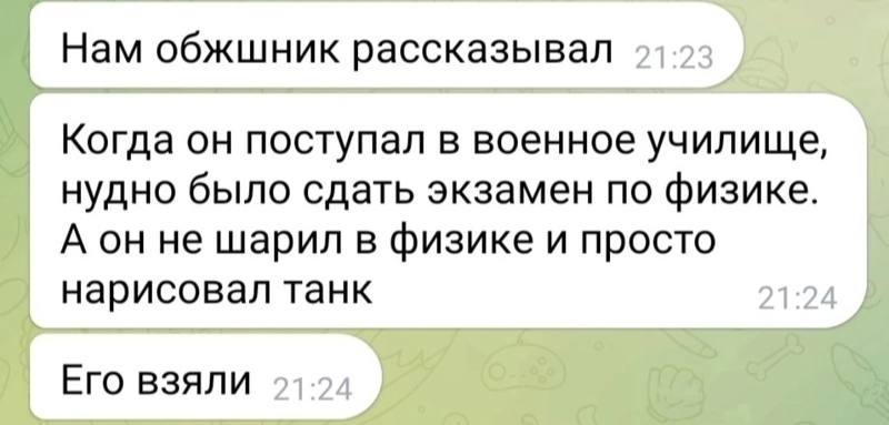 Нам обжшник рассказывал Когда он поступал в военное училище, нудно было сдать экзамен по физике. А он не шарил в физике и просто нарисовал танк Его взяли