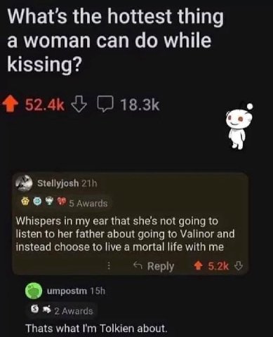 What's the hottest thing a woman can while kissing? Stellyjosh 5 Awards Whispers in my ear that she's not going to listen to her father about going to Valinor and instead choose to live a mortal life 