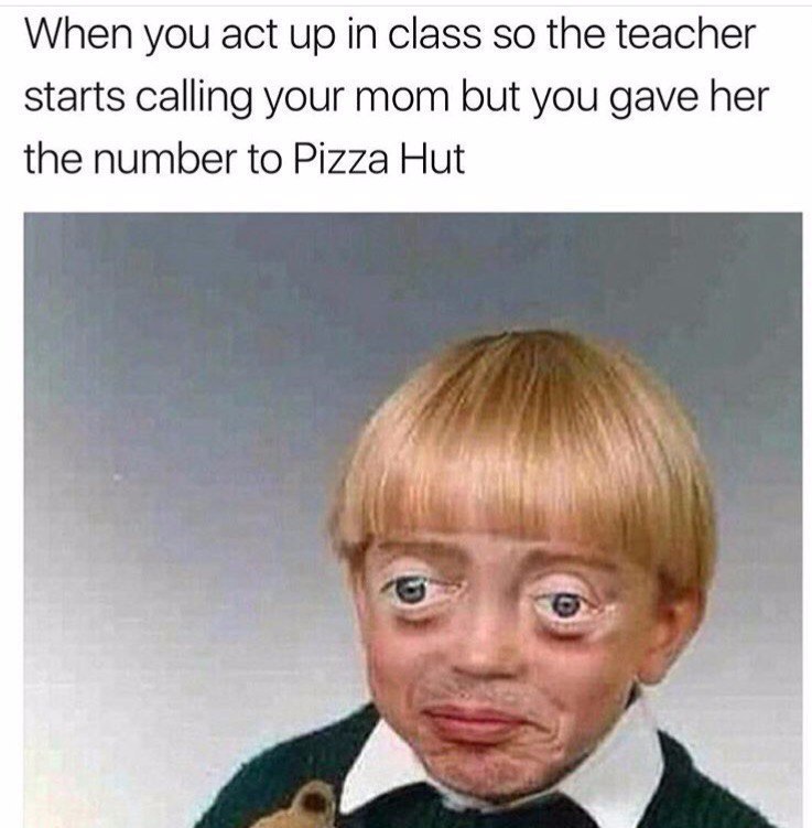 When you act up in class so the teacher starts calling your mom but you gave her the number to Pizza Hut