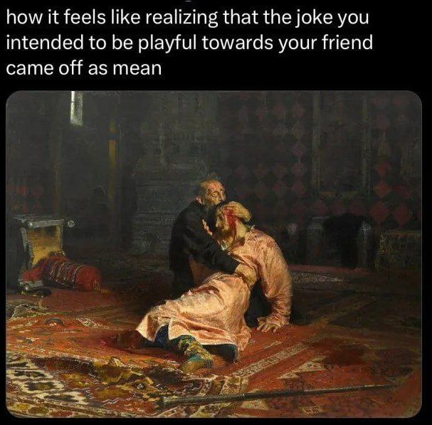 how it feels like realizing that the joke you intended to be playful towards your friend came off as mean