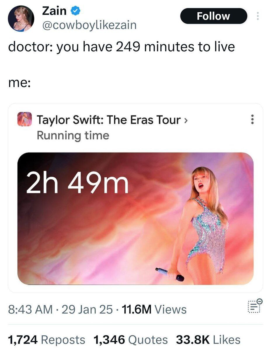 Zain @cowboylikezain doctor: you have 249 minutes to live me: Taylor Swift: The Eras Tour Running time 20 8:43 29 Jan 25 Views 1,724 Reposts 1,346 Quotes Likes
