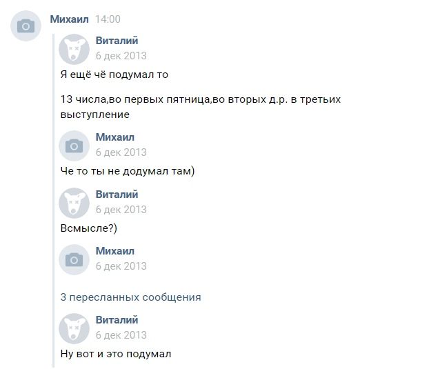 а Михаил 14.00 Виталий Я ещё чё подумал то 13 числа,во первых пятница,во вторых в третьих выступление Михаил [о] 6 дек 2013 Че то ты не додумал там) Виталий Всмысле?) о Михаил 3 пересланных сообщения 