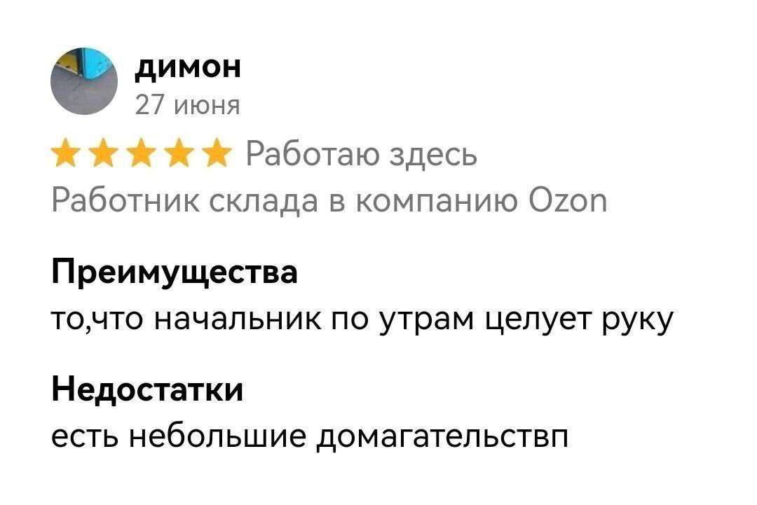 27 июня Работаю здесь Работник склада в компанию Ozon Преимущества то,что начальник по утрам целует руку Недостатки есть небольшие домагательствп