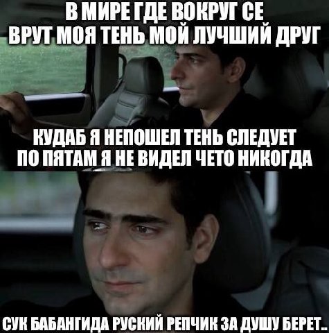В МИРЕ ГДЕ ВОКРУГ ВРУТ МОЯ ТЕНЬ МОЙ ЛУЧШИЙ ДРУГ КУДАБ Я НЕПОШЕЛ ТЕНЬ СЛЕДУЕТ О ПЯТАМ Я НЕВИДЕЛ ЧЕТО НИКОГДА СУК БАБАНГИДА РУСКИЙ РЕПЧИК ЗА ДУШУ БЕРЕТ.