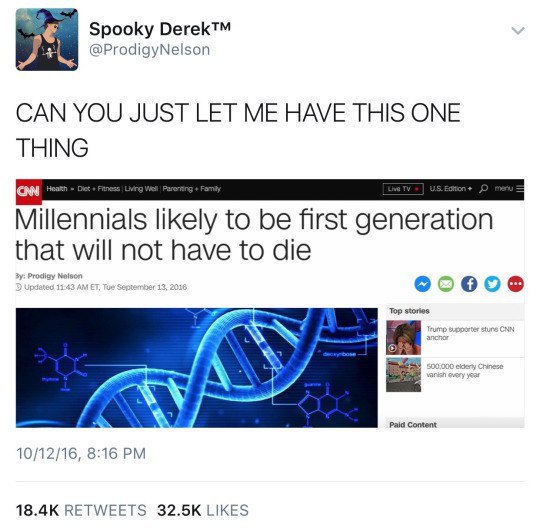 Spooky Derek™ @ProdigyNelson CAN YOU JUST LET ME HAVE THIS ONE THING Millennials likely to be first generation that will not have to die Paid Content 10/12/16, 8:16 RETWEETS LIKES