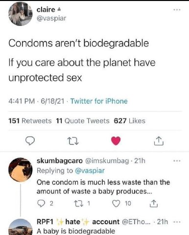 claire @vaspiar Condoms aren't biodegradable If you care about the planet have unprotected sex 4:41 6/18/21 Twitter for iPhone 151 Retweets 11 Quote Tweets 627 Likes skumbagcaro @imskumbag Replying to