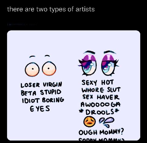 there are two types of artists SExY HOT LOSER VIRGIN WHORE SLUT Beta STUPIO IDIOT BoRING SEX HAVER EYES DRooLs*