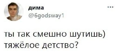 дима @6godsway1 ТЫ так смешно шутишь) тяжелое детство?