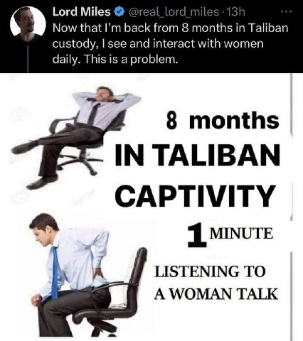 Lord Miles 6» Now that back from 8 months in Taliban custody, see and interact with women daily. This is a problem. 8 months IN TALIBAN CAPTIVITY 1 MINUTE LISTENING TO A WOMAN TALK