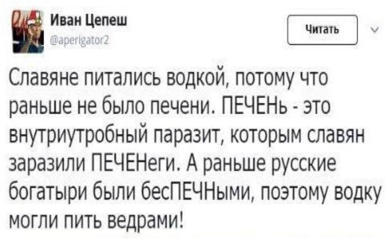 Славяне питались водкой, потому что раньше не было печени. ПЕЧЕНЬ это внутриутробный паразит, которым славян заразили А раньше русские богатыри были поэтому водку могли пить ведрами!
