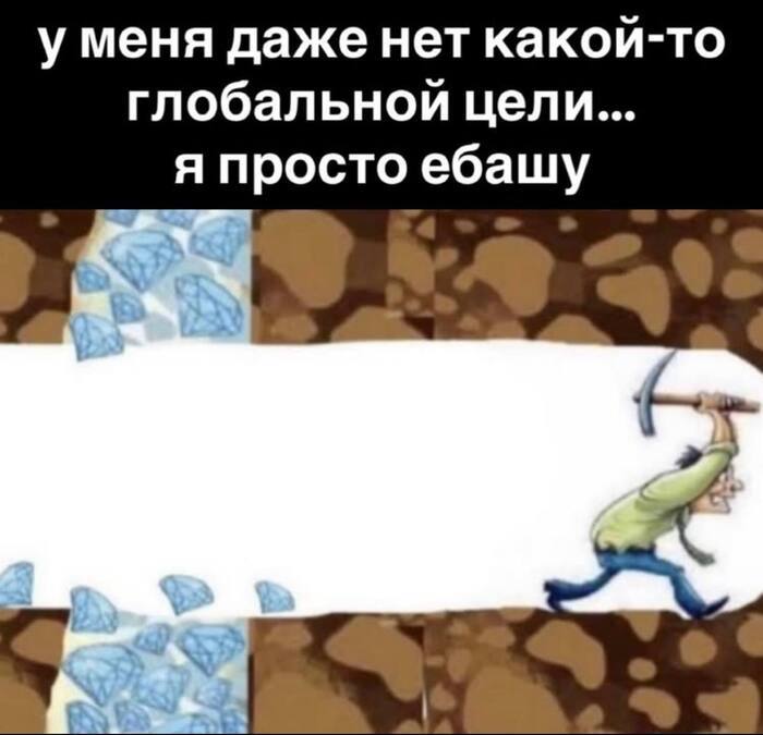 у меня даже нет какой-то глобальной цели... я просто ебашу