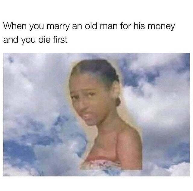 When you marry old man for his money and you die first 4 i= a