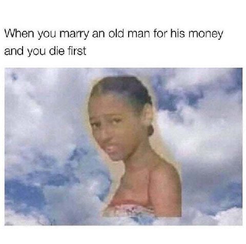 When you marry old man for his money and you die first 4 i= a