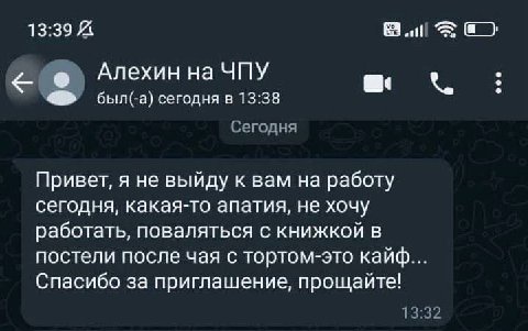 Алехин на ЧПУ был(-а) сегодня в 13:38 Сегодня Привет, я не выйду к вам на работу сегодня, какая-то апатия, не хочу работать, поваляться с книжкой в постели после чая с тортом-это кайф... Спасибо за пр