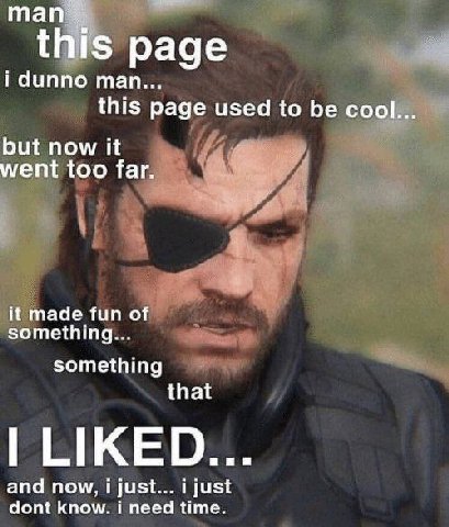 тап. this раде i dunno man... this page used to be cool... but now it went too far. it made fun of something... something that LIKED... and now, i just... i just dont know. need time.