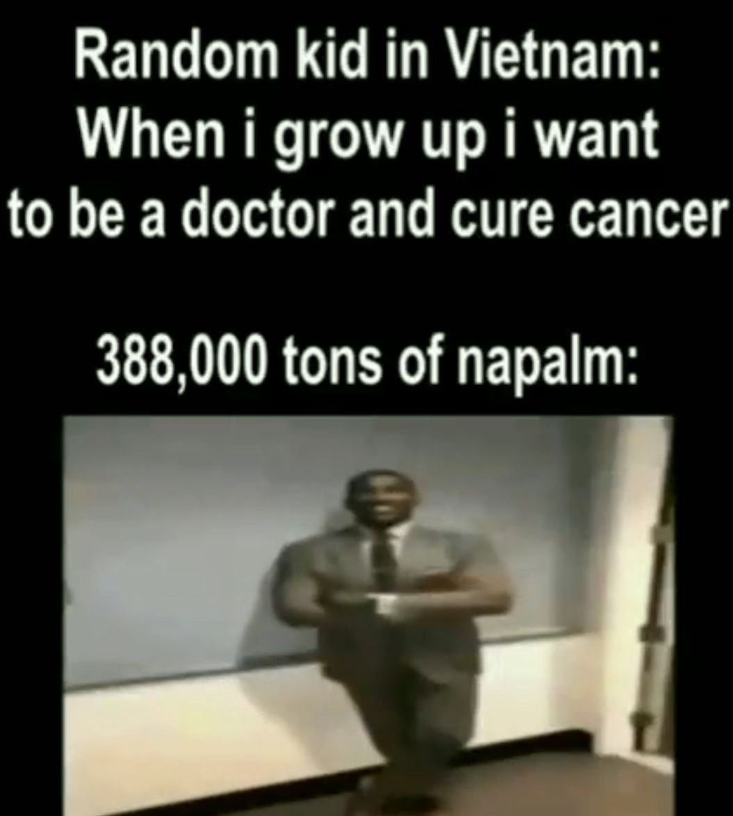 Random kid in Vietnam: When grow up want to be a doctor and cure cancer 388,000 tons of napalm: