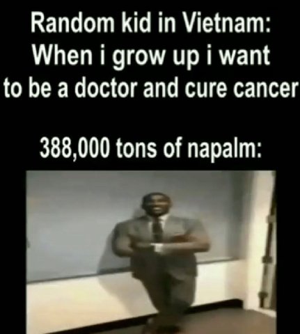 Random kid in Vietnam: When grow up want to be a doctor and cure cancer 388,000 tons of napalm:
