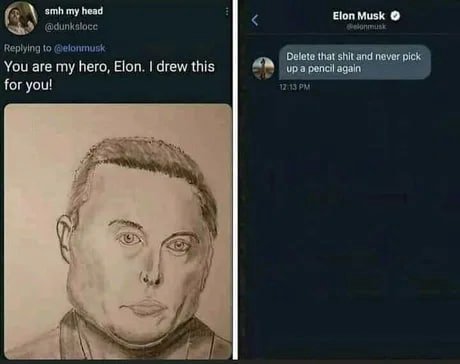 smh my head @dunksloce Elon Musk о Replying to @elonmusk Delete that shit and never pick: You are my hero, Elon. drew this Up a pencil again for you! А