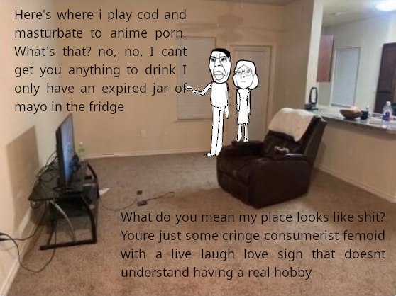 Here's where i play cod and masturbate to anime porn. What's that? no, no, I cant get you anything to drink I only have an expired jar mayo in the fridge i Я] What you mean my place looks like shite j