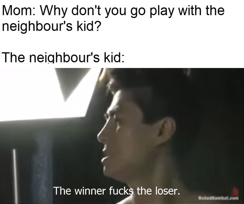 Мот: Why don't you play with the neighbour's kid? The neighbour's kid: The winner fucks the loser.