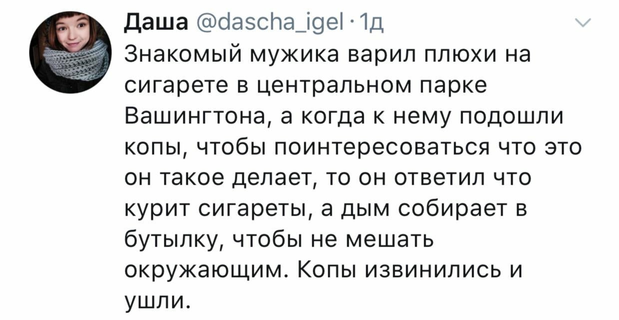 Даша Знакомый мужика варил плюхи сигарете в центральном парке Вашингтона, а когда к нему подошли копы, чтобы поинтересоваться что это он такое делает, то он ответил что курит сигареты, а дым собирает 