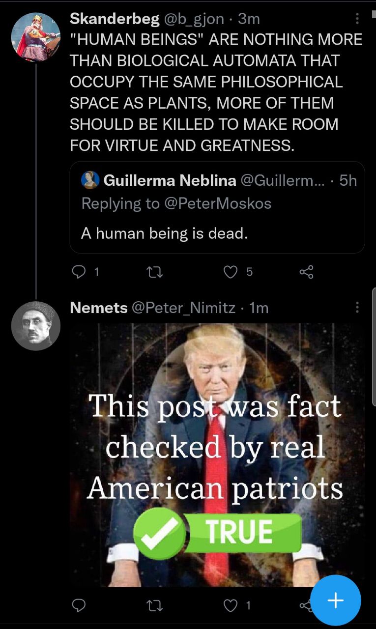 Skanderbeg "HUMAN BEINGS" ARE NOTHING MORE THAN BIOLOGICAL AUTOMATA THAT OCCUPY THE SAME PHILOSOPHICAL SPACE AS PLANTS, MORE OF THEM SHOULD BE KILLED TO MAKE ROOM FOR VIRTUE AND GREATNESS Guillerma @G