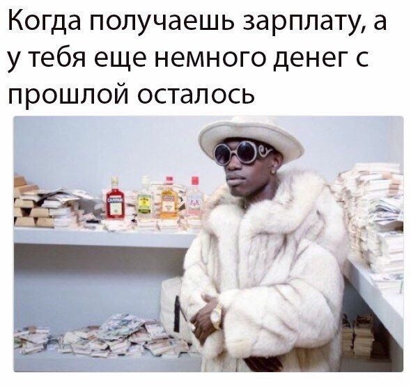Когда получаешь зарплату, а у тебя еще немного денег с прошлой осталось