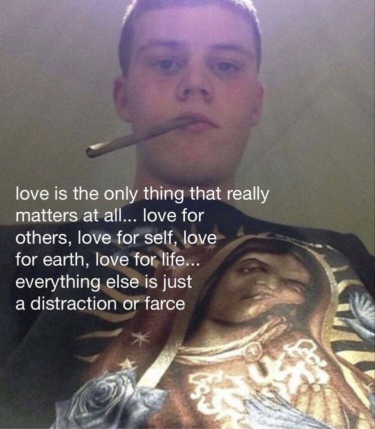 love is the only thing that really matters at all... love for others, love for self, love for earth, love for life... everything else is just а distraction or farce ЦВЕ a