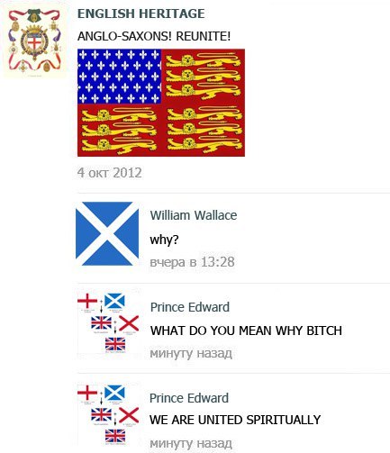 HERITAGE ANGLO-SAXONS! REUNITE! 5 4 окт 2012 и William Wallace why? вчера в 13:28 Prince Edward WHAT YOU MEAN WHY BITCH минугу назад Prince Edward WE ARE UNITED SPIRITUALLY минуту назад