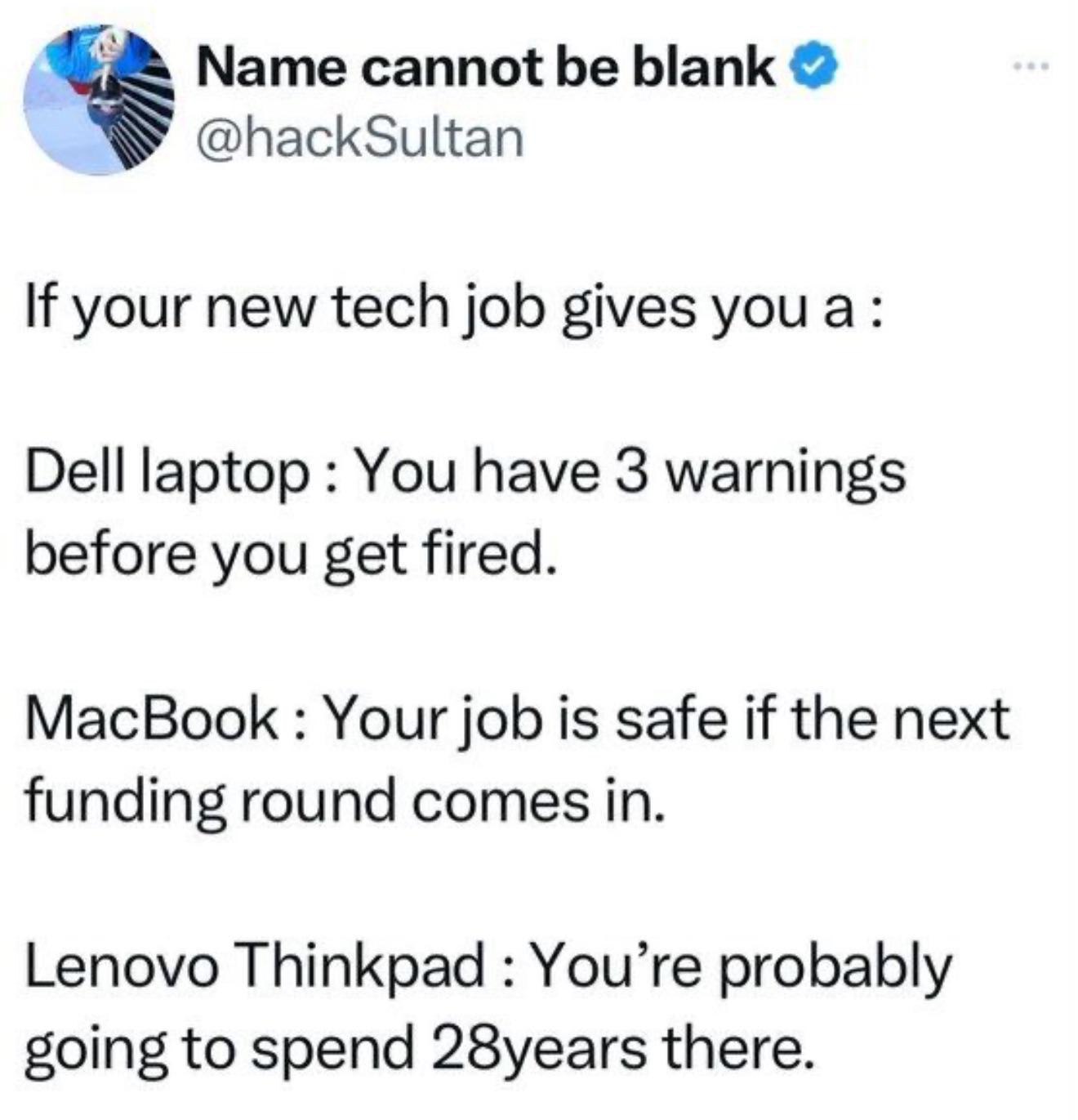 Name cannot blank @hackSultan К your new tech job gives Dell laptop You have 3 warnings before you get fired. MacBook Your job is safe if the next funding round comes in. Lenovo Thinkpad You’re probab