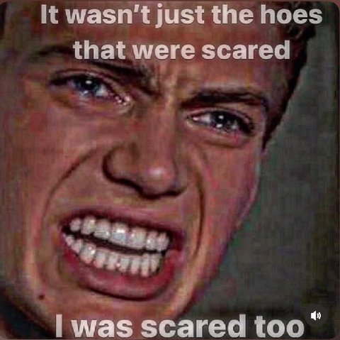 wasn't just the hoes that were scared was scared too“