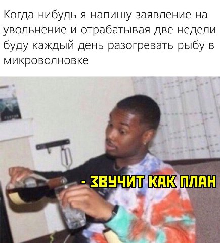 Когда нибудь я напишу заявление на увольнение и отрабатывая две недели буду каждый день разогревать рыбу в микроволновке ЗВУЧИТ