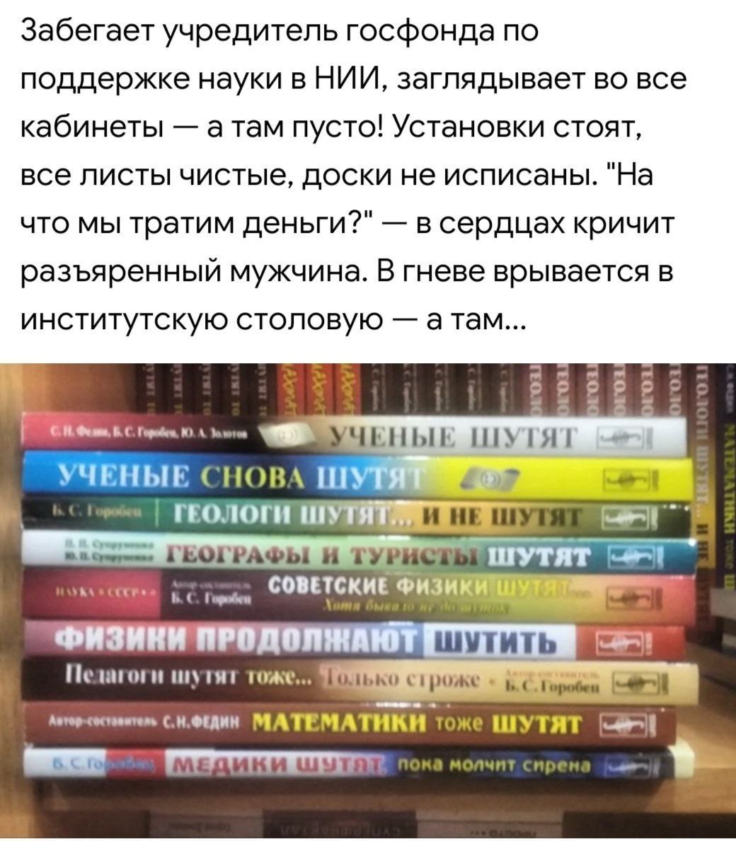 Забегает учредитель госфонда по поддержке науки в НИИ, заглядывает во все кабинеты атам пусто! Установки стоят все листы чистые, доски не исписаны. "На что мы тратим деньги?" в сердцах кричит разъярен